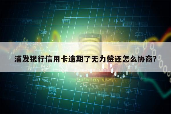 浦发银行信用卡逾期了无力偿还怎么协商？