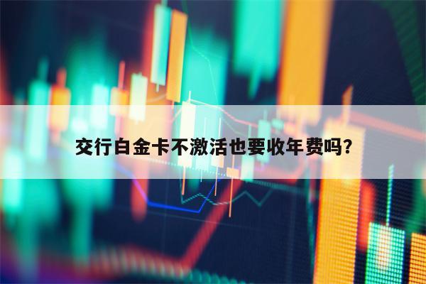 交行白金卡不激活也要收年费吗？