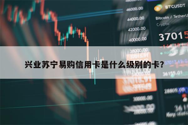 兴业苏宁易购信用卡是什么级别的卡？