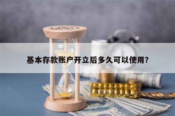 基本存款账户开立后多久可以使用？