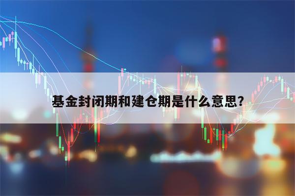 基金封闭期和建仓期是什么意思？