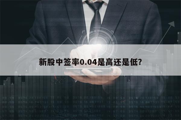 新股中签率0.04是高还是低？