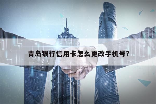 青岛银行信用卡怎么更改手机号？