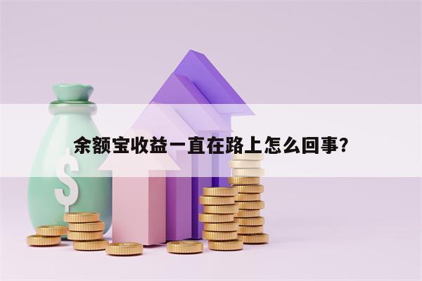 余额宝收益一直在路上怎么回事？