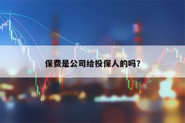 保费是公司给投保人的吗？