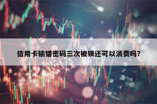 信用卡输错密码三次被锁还可以消费吗？