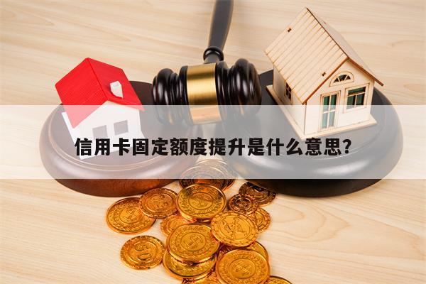 信用卡固定额度提升是什么意思？