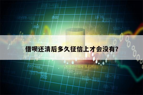 借呗还清后多久征信上才会没有？