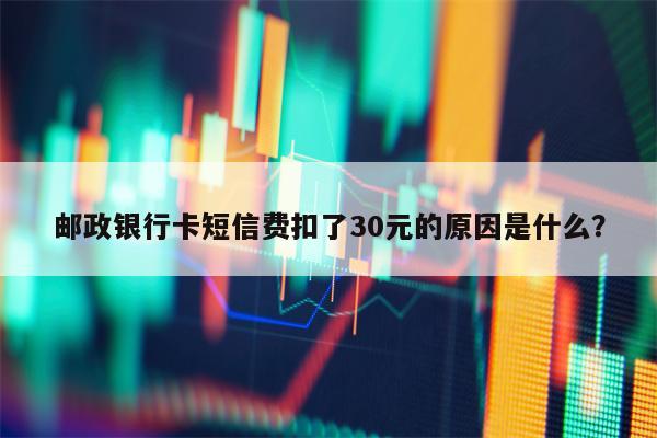 邮政银行卡短信费扣了30元的原因是什么？