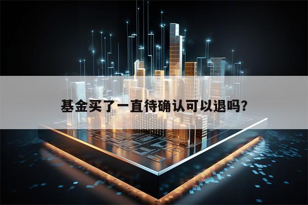 基金买了一直待确认可以退吗？