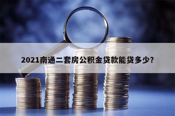 2021南通二套房公积金贷款能贷多少？