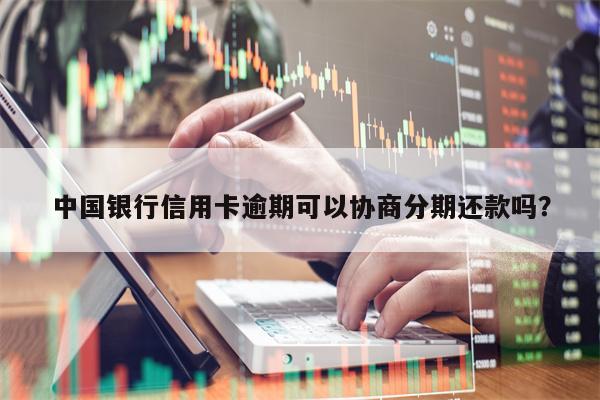 中国银行信用卡逾期可以协商分期还款吗？