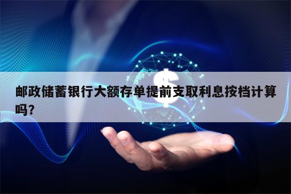 邮政储蓄银行大额存单提前支取利息按档计算吗？