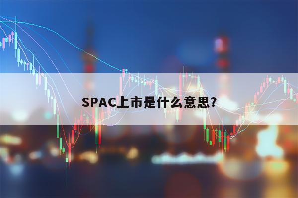 SPAC上市是什么意思？