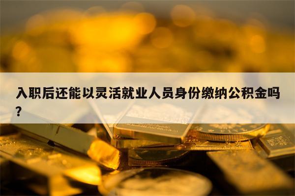 入职后还能以灵活就业人员身份缴纳公积金吗？