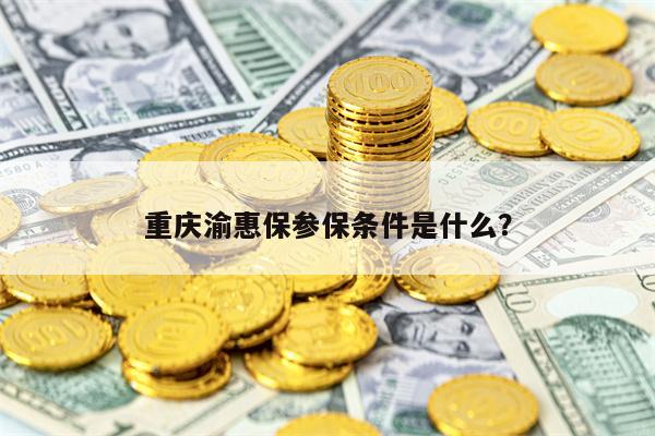 重庆渝惠保参保条件是什么？