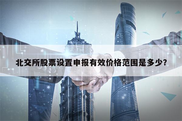 北交所股票设置申报有效价格范围是多少？