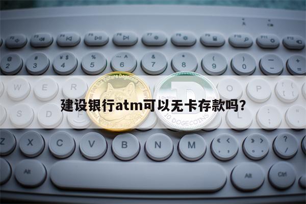 建设银行atm可以无卡存款吗？