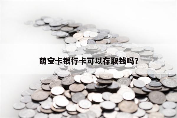 萌宝卡银行卡可以存取钱吗？