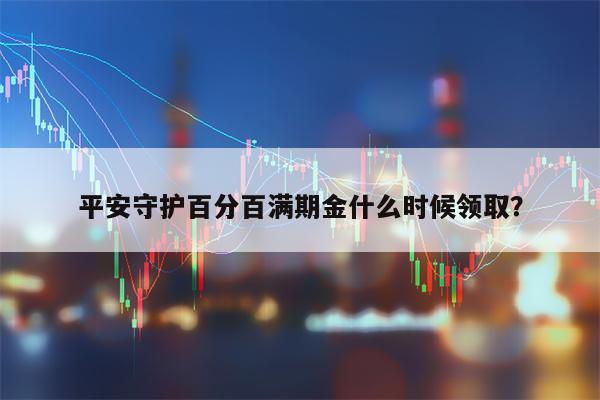 平安守护百分百满期金什么时候领取？