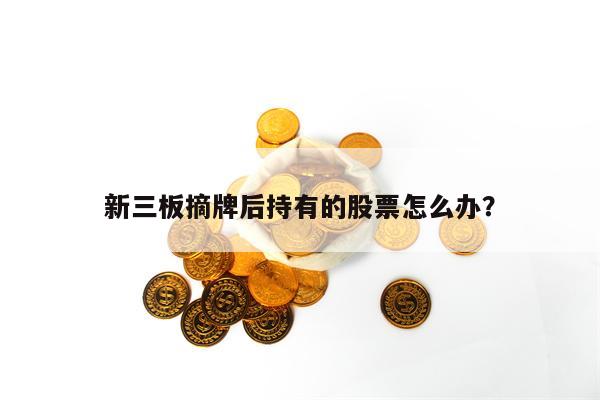 新三板摘牌后持有的股票怎么办？