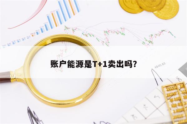 账户能源是T+1卖出吗？