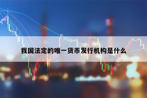 我国法定的唯一货币发行机构是什么