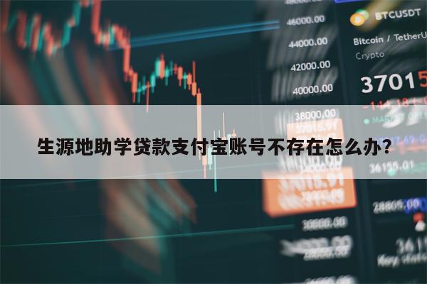 生源地助学贷款支付宝账号不存在怎么办？