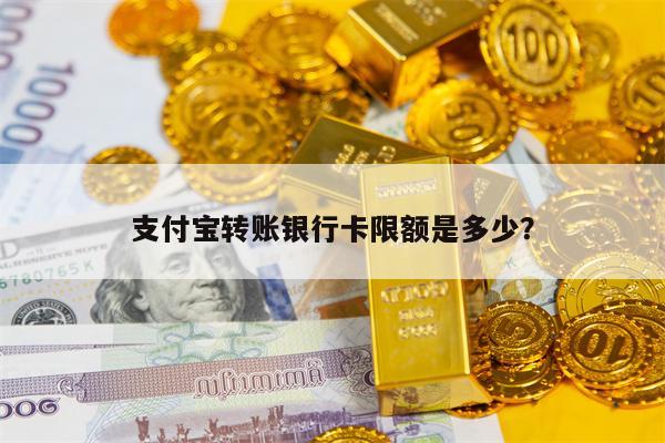 支付宝转账银行卡限额是多少？