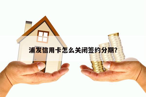 浦发信用卡怎么关闭签约分期？