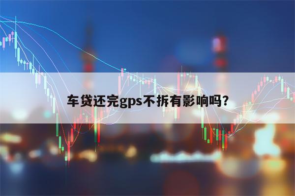 车贷还完gps不拆有影响吗？