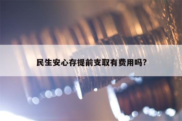 民生安心存提前支取有费用吗?