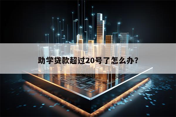 助学贷款超过20号了怎么办？